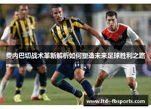 费内巴切战术革新解析如何塑造未来足球胜利之路
