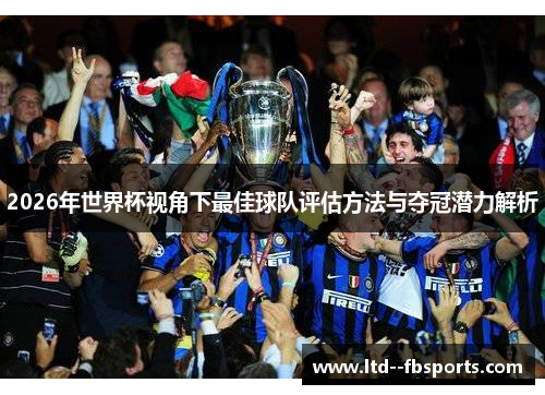 2026年世界杯视角下最佳球队评估方法与夺冠潜力解析