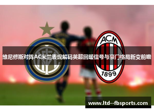 维尼修斯对阵AC米兰表现解码英超回暖信号与豪门格局新变前瞻