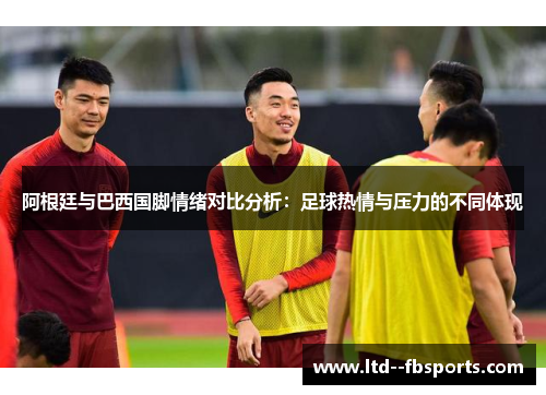 阿根廷与巴西国脚情绪对比分析：足球热情与压力的不同体现