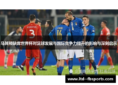 马其顿缺席世界杯对足球发展与国际竞争力提升的影响与深刻启示