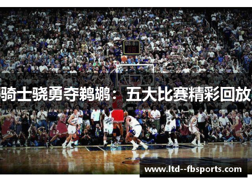 骑士骁勇夺鹈鹕：五大比赛精彩回放