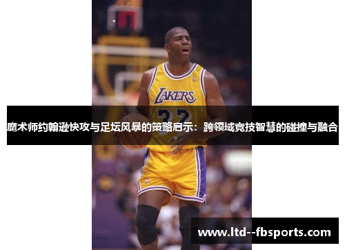 魔术师约翰逊快攻与足坛风暴的策略启示：跨领域竞技智慧的碰撞与融合