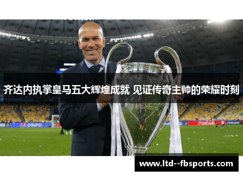 齐达内执掌皇马五大辉煌成就 见证传奇主帅的荣耀时刻