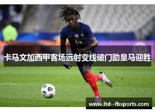 卡马文加西甲客场远射变线破门助皇马迎胜