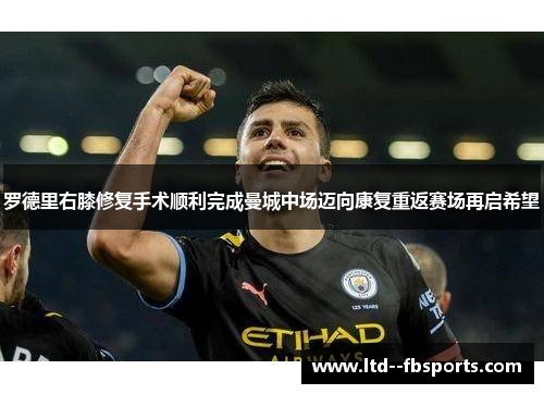 罗德里右膝修复手术顺利完成曼城中场迈向康复重返赛场再启希望