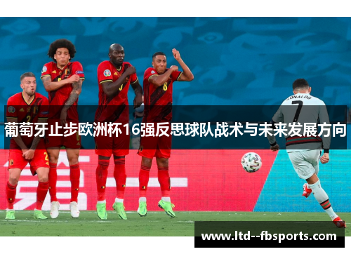 葡萄牙止步欧洲杯16强反思球队战术与未来发展方向