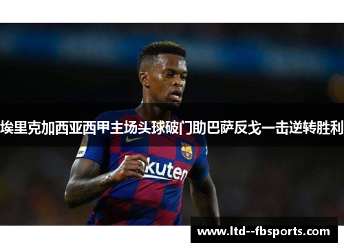 埃里克加西亚西甲主场头球破门助巴萨反戈一击逆转胜利