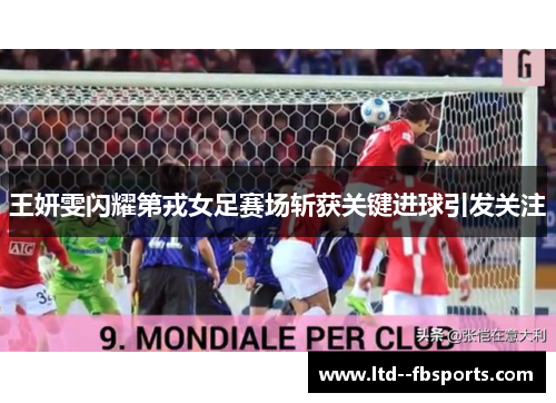 王妍雯闪耀第戎女足赛场斩获关键进球引发关注