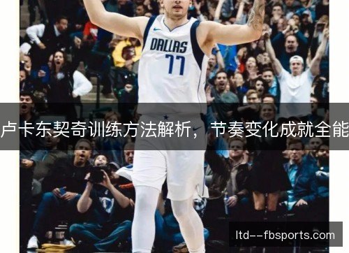 卢卡东契奇训练方法解析，节奏变化成就全能