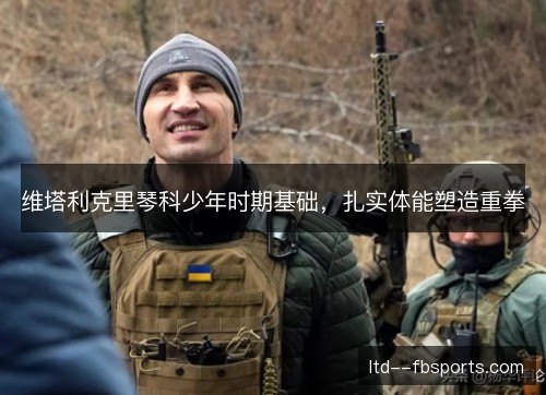 维塔利克里琴科少年时期基础，扎实体能塑造重拳